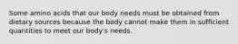 Some amino acids that our body needs must be obtained from dietary sources because the body cannot make them in sufficient quantities to meet our body's needs.