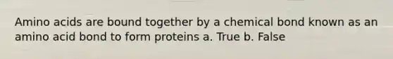 Amino acids are bound together by a chemical bond known as an amino acid bond to form proteins a. True b. False