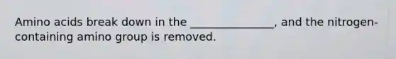 Amino acids break down in the _______________, and the nitrogen-containing amino group is removed.