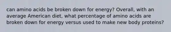 can amino acids be broken down for energy? Overall, with an average American diet, what percentage of amino acids are broken down for energy versus used to make new body proteins?