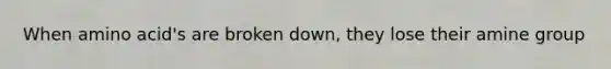 When amino acid's are broken down, they lose their amine group