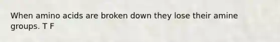 When amino acids are broken down they lose their amine groups. T F