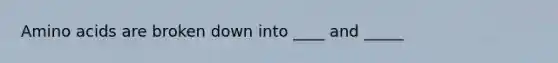 Amino acids are broken down into ____ and _____
