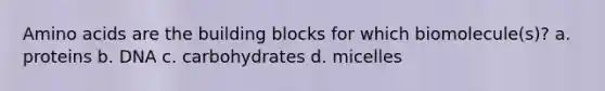 Amino acids are the building blocks for which biomolecule(s)? a. proteins b. DNA c. carbohydrates d. micelles