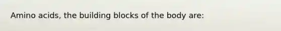 <a href='https://www.questionai.com/knowledge/k9gb720LCl-amino-acids' class='anchor-knowledge'>amino acids</a>, the building blocks of the body are: