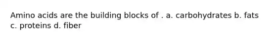 <a href='https://www.questionai.com/knowledge/k9gb720LCl-amino-acids' class='anchor-knowledge'>amino acids</a> are the building blocks of . a. carbohydrates b. fats c. proteins d. fiber