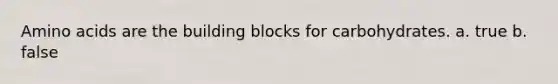 Amino acids are the building blocks for carbohydrates. a. true b. false