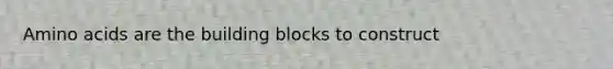 Amino acids are the building blocks to construct