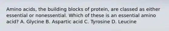 Amino acids, the building blocks of protein, are classed as either essential or nonessential. Which of these is an essential amino acid? A. Glycine B. Aspartic acid C. Tyrosine D. Leucine