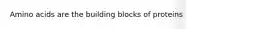 Amino acids are the building blocks of proteins