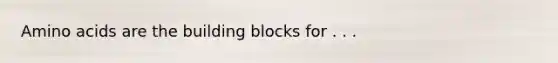 Amino acids are the building blocks for . . .
