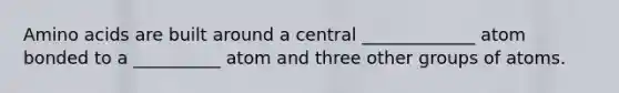 <a href='https://www.questionai.com/knowledge/k9gb720LCl-amino-acids' class='anchor-knowledge'>amino acids</a> are built around a central _____________ atom bonded to a __________ atom and three other groups of atoms.