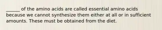 ______ of the amino acids are called essential amino acids because we cannot synthesize them either at all or in sufficient amounts. These must be obtained from the diet.