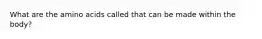 What are the amino acids called that can be made within the body?