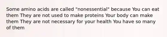 Some <a href='https://www.questionai.com/knowledge/k9gb720LCl-amino-acids' class='anchor-knowledge'>amino acids</a> are called "nonessential" because You can eat them They are not used to make proteins Your body can make them They are not necessary for your health You have so many of them