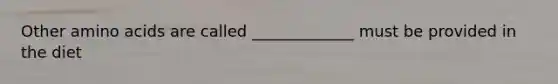 Other amino acids are called _____________ must be provided in the diet