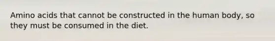 Amino acids that cannot be constructed in the human body, so they must be consumed in the diet.