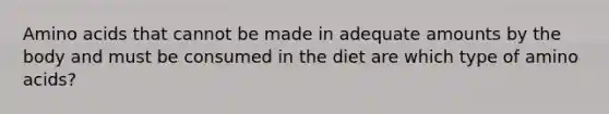 Amino acids that cannot be made in adequate amounts by the body and must be consumed in the diet are which type of amino acids?