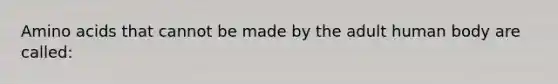 Amino acids that cannot be made by the adult human body are called: