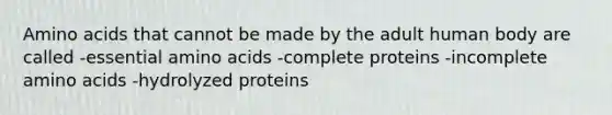 Amino acids that cannot be made by the adult human body are called -essential amino acids -complete proteins -incomplete amino acids -hydrolyzed proteins