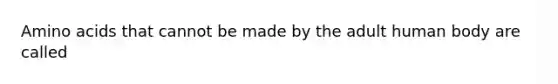 Amino acids that cannot be made by the adult human body are called