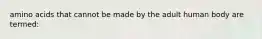 amino acids that cannot be made by the adult human body are termed: