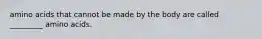 amino acids that cannot be made by the body are called _________ amino acids.