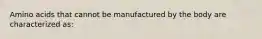 Amino acids that cannot be manufactured by the body are characterized as: