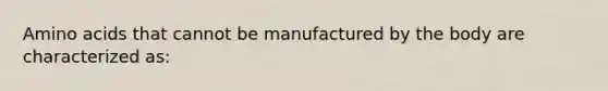 <a href='https://www.questionai.com/knowledge/k9gb720LCl-amino-acids' class='anchor-knowledge'>amino acids</a> that cannot be manufactured by the body are characterized as: