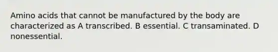 Amino acids that cannot be manufactured by the body are characterized as A transcribed. B essential. C transaminated. D nonessential.