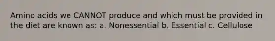 Amino acids we CANNOT produce and which must be provided in the diet are known as: a. Nonessential b. Essential c. Cellulose