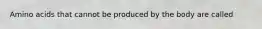 Amino acids that cannot be produced by the body are called