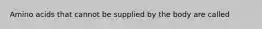 Amino acids that cannot be supplied by the body are called