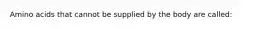 Amino acids that cannot be supplied by the body are called: