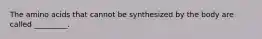 The amino acids that cannot be synthesized by the body are called _________.