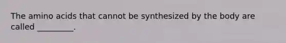 The amino acids that cannot be synthesized by the body are called _________.