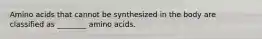 Amino acids that cannot be synthesized in the body are classified as ________ amino acids.