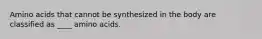 Amino acids that cannot be synthesized in the body are classified as ____ amino acids.