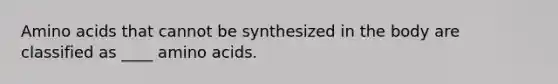 Amino acids that cannot be synthesized in the body are classified as ____ amino acids.