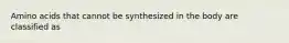 Amino acids that cannot be synthesized in the body are classified as