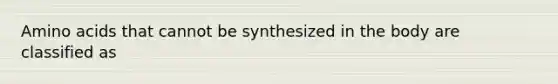 Amino acids that cannot be synthesized in the body are classified as