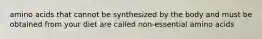 amino acids that cannot be synthesized by the body and must be obtained from your diet are called non-essential amino acids