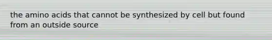 the amino acids that cannot be synthesized by cell but found from an outside source