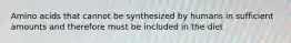 Amino acids that cannot be synthesized by humans in sufficient amounts and therefore must be included in the diet