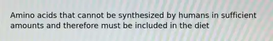 Amino acids that cannot be synthesized by humans in sufficient amounts and therefore must be included in the diet