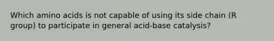 Which amino acids is not capable of using its side chain (R group) to participate in general acid-base catalysis?