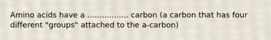 <a href='https://www.questionai.com/knowledge/k9gb720LCl-amino-acids' class='anchor-knowledge'>amino acids</a> have a ................. carbon (a carbon that has four different "groups" attached to the a-carbon)