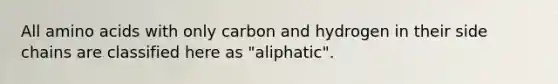 All amino acids with only carbon and hydrogen in their side chains are classified here as "aliphatic".