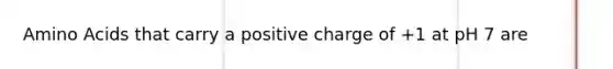 Amino Acids that carry a positive charge of +1 at pH 7 are