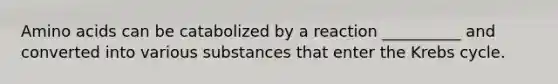 Amino acids can be catabolized by a reaction __________ and converted into various substances that enter the Krebs cycle.